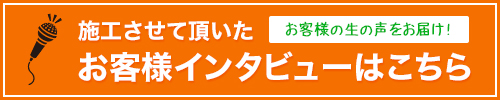 施工させて頂いたお客さまインタビューはこちら