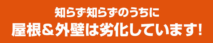 知らず知らずのうちに屋根＆外壁は劣化しています！