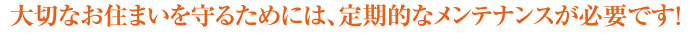 大切なお住まいを守るためには、定期的なメンテナンスが必要です！