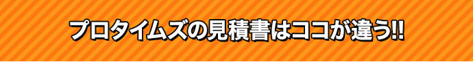 プロタイムズの見積書はココが違う!!