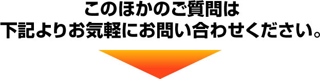 このほかのご質問は下記よりお気軽にお問い合わせください。