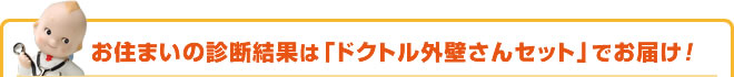 お住まいの診断結果は「ドクトル外壁さんセット」でお届け！
