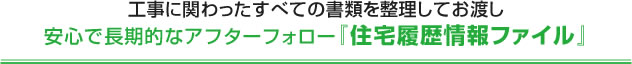 工事に関わったすべての書類を整理してお渡し安心で長期的なアフターフォロー『住宅履歴情報ファイル』