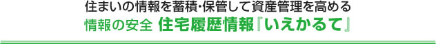 住まいの情報を蓄積・保管して資産管理を高める情報の安全 住宅履歴情報『いえかるて』