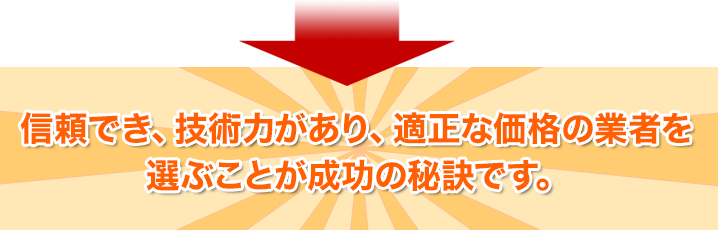 信頼でき、技術力が有あり、適正な価格の業者を選ぶことが成功の秘訣です。