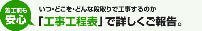 着工前も安心｜いつ・どこを・どんな段取りで工事するのか「工事工程表」で詳しくご報告。