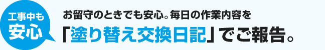 工事中も安心｜お留守のときでも安心。その日の内容を「塗り替え交換日記」で毎日ご報告。